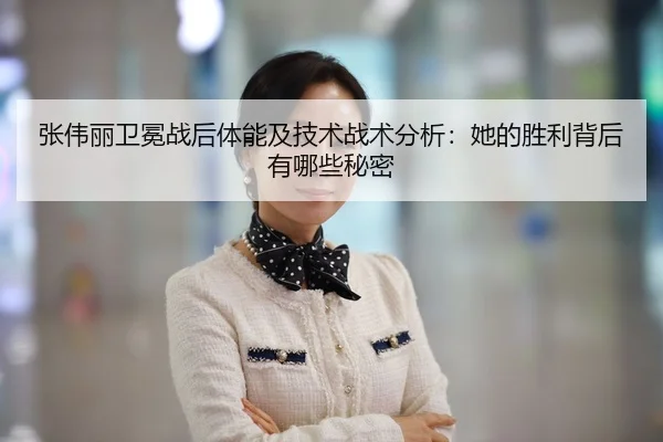 张伟丽卫冕战后体能及技术战术分析：她的胜利背后有哪些秘密
